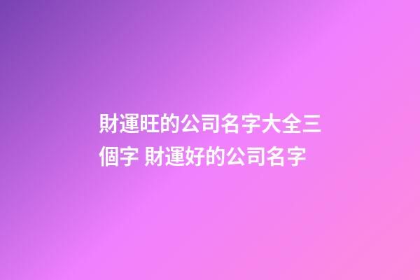 財運旺的公司名字大全三個字 財運好的公司名字